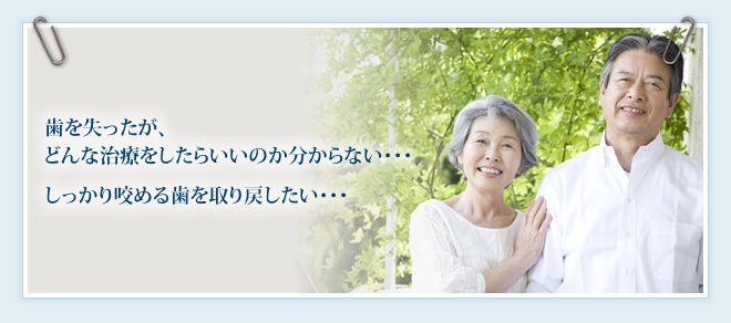 歯を失ったが、どんな治療をしたらいいのか分からない･･･　しっかり咬める歯を取り戻したい･･･