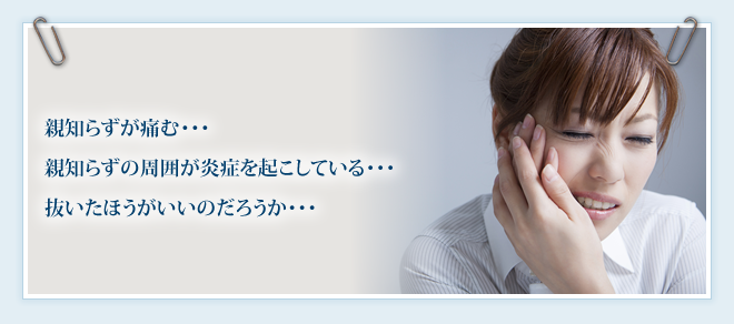 親知らずが痛む･･･ 親知らずの周囲が炎症を起こしている･･･ 抜いたほうがいいのだろうか･･･