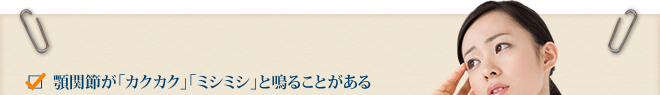顎関節が「カクカク」「ミシミシ」と鳴ることがある