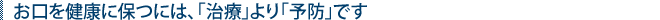 お口を健康に保つには、「治療」より「予防」です