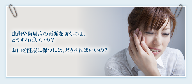 虫歯や歯周病の再発を防ぐには、どうすればいいの？　お口を健康に保つには、どうすればいいの？