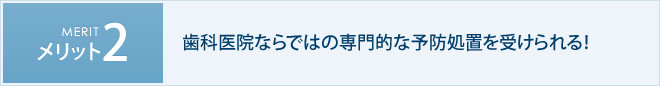 メリット2　歯科医院ならではの専門的な予防処置を受けられる！